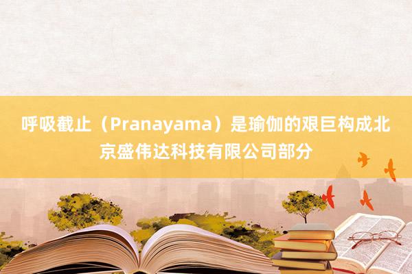 呼吸截止(Pranayama)是瑜伽的艰巨构成北京盛伟达科技有限公司部分