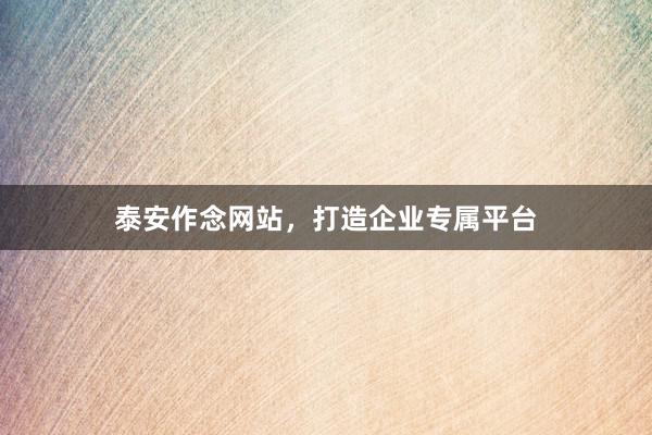 泰安作念网站，打造企业专属平台