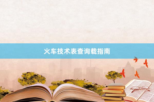 火车技术表查询载指南