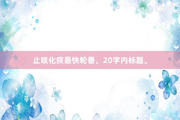 止咳化痰最快轮番，20字内标题。