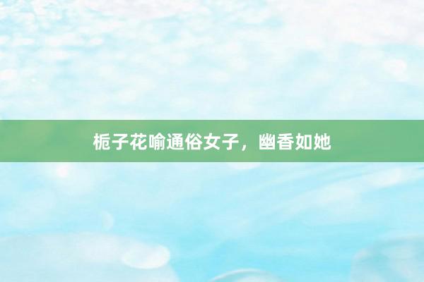 栀子花喻通俗女子，幽香如她