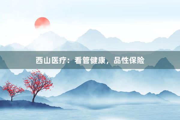 西山医疗：看管健康，品性保险