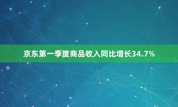 京东第一季度商品收入同比增长34.7%