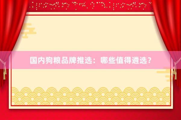 国内狗粮品牌推选：哪些值得遴选？