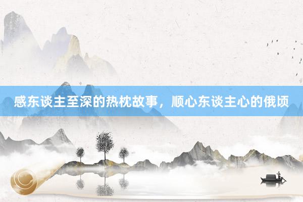 感东谈主至深的热枕故事，顺心东谈主心的俄顷